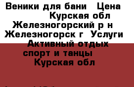 Веники для бани › Цена ­ 120-150 - Курская обл., Железногорский р-н, Железногорск г. Услуги » Активный отдых,спорт и танцы   . Курская обл.